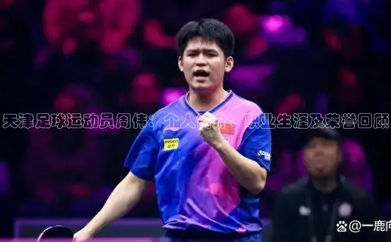 欧陆娱乐登录入口官网华扬联众天津足球运动员周伟：个人简介、职业生涯及荣誉回顾