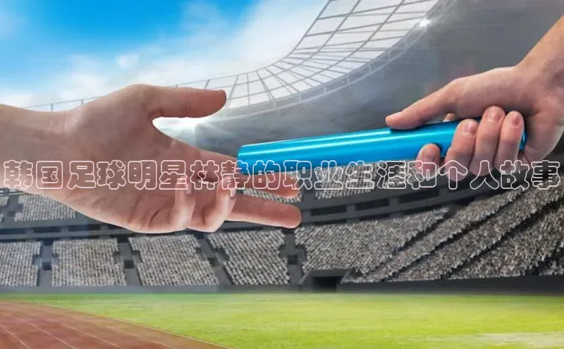 欧陆娱乐百度识图韩国足球明星林静的职业生涯和个人故事