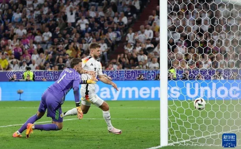 欧陆平台网站诸葛科技《全球焦点：世界杯足球运动员的风采与成就揭秘》