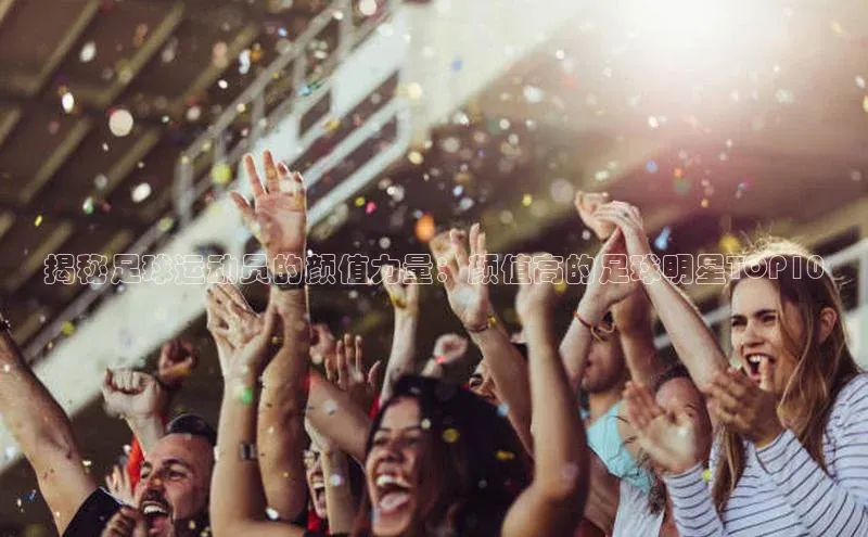 欧陆娱乐登录入口官网百度游戏揭秘足球运动员的颜值力量：颜值高的足球明星TOP10