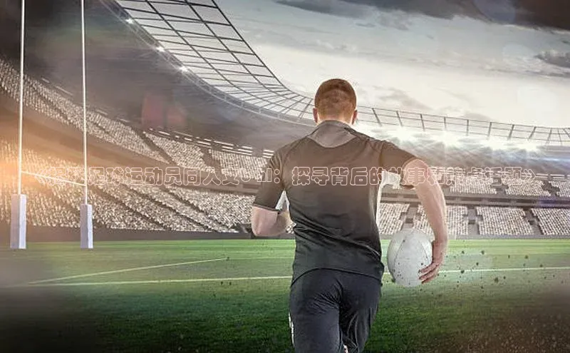 欧陆娱乐App下载链接百家号《揭秘足球运动员同人文b hl：探寻背后的故事和热点话题》
