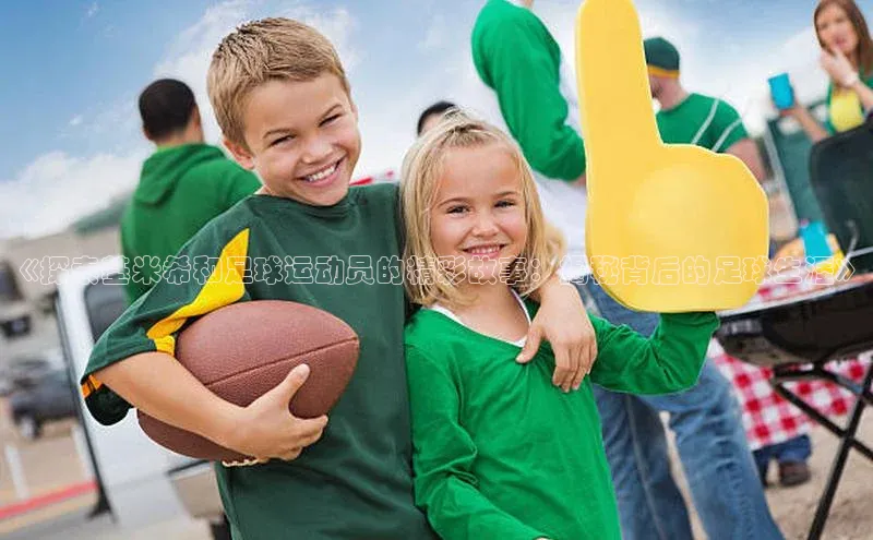 欧陆娱乐app下载百度百聘《探索基米希和足球运动员的精彩故事：揭秘背后的足球生涯》