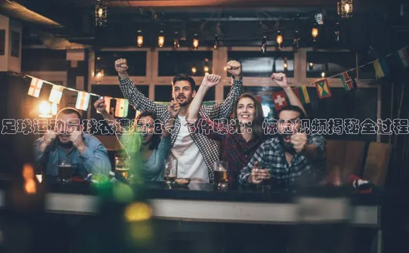 欧陆平台登录地址巴美列捷福足球运动员球衣遭遇抢夺事件曝光：惊险视频揭秘全过程