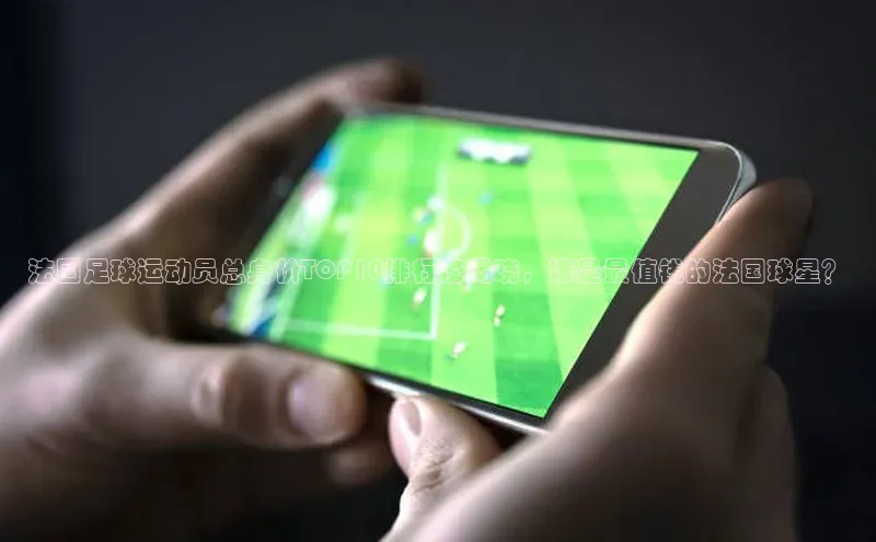 欧陆平台测速地址每日互动法国足球运动员总身价TOP10排行榜揭晓，谁是最值钱的法国球星？