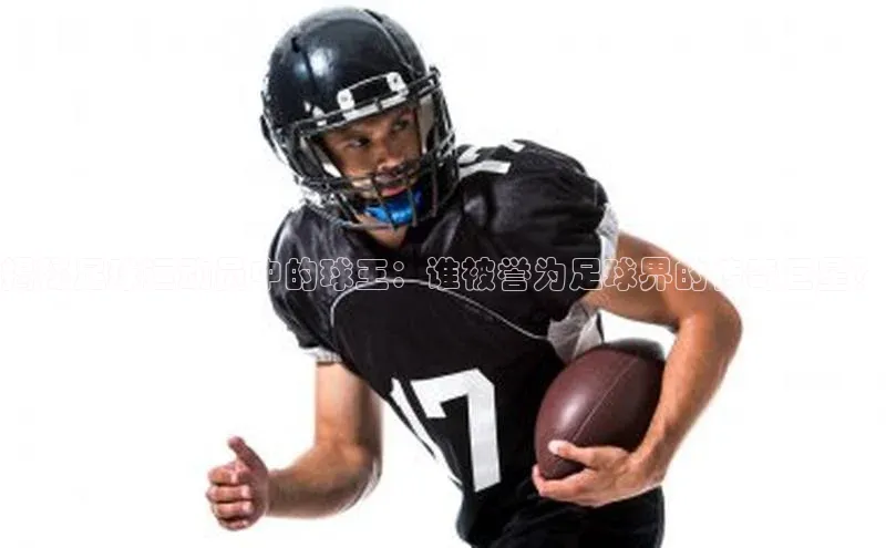 欧陆平台网站京东揭秘足球运动员中的球王：谁被誉为足球界的传奇巨星？