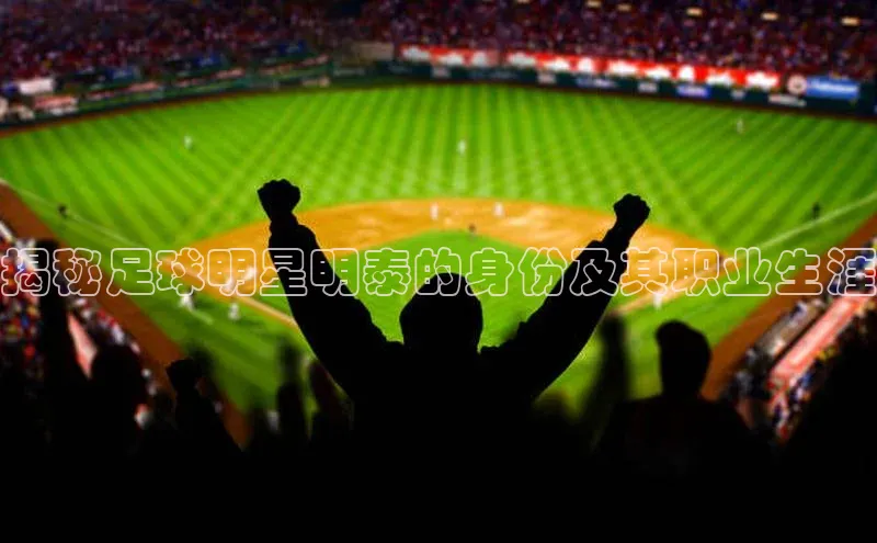 欧陆平台测速地址观星盘揭秘足球明星明泰的身份及其职业生涯