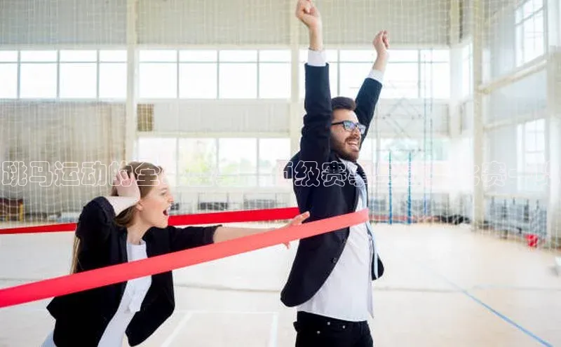 欧陆娱乐App下载链接遥望科技跳马运动的全球盛事：顶级赛事与重要比赛一览