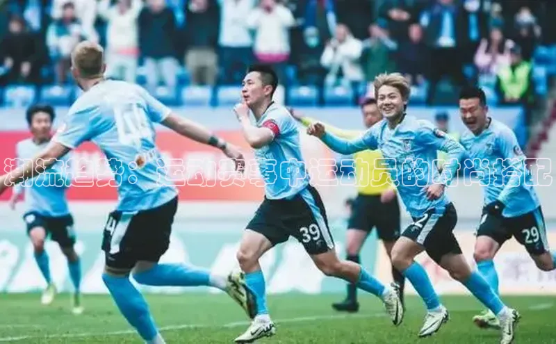 欧陆娱乐平台登陆地址百度集团潮流趋势：运动赛事中运动员的时尚搭配