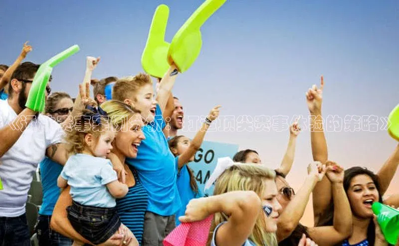 欧陆娱乐平台app下载安装百度 H5《运动赛事案例分析：打造顶尖赛事体验的策略》