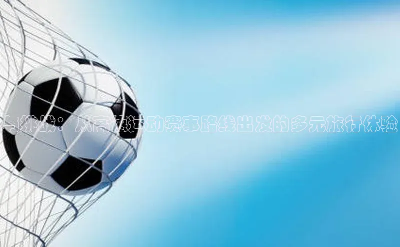 欧陆娱乐登录入口注册慧博云通与挑战：从高德运动赛事路线出发的多元旅行体验