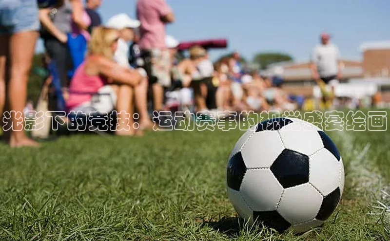 光影下的竞技：运动赛事的视觉盛宴绘画