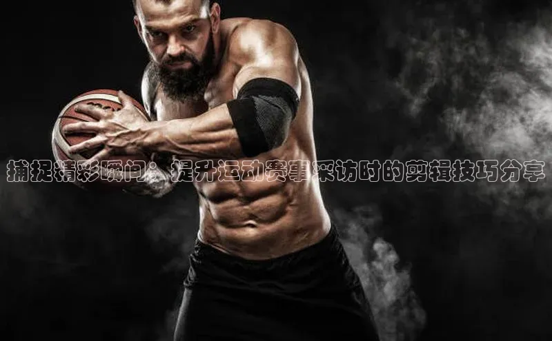 捕捉精彩瞬间：提升运动赛事采访时的剪辑技巧分享