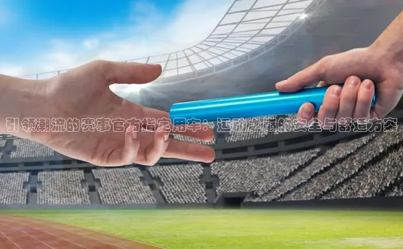 引领潮流的赛事官方指定用车：运动之巅的安全与舒适方案