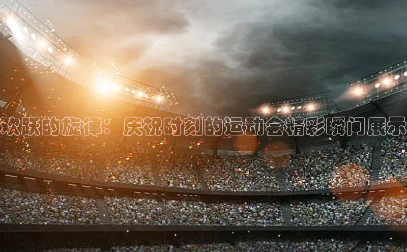 欢跃的旋律：庆祝时刻的运动会精彩瞬间展示
