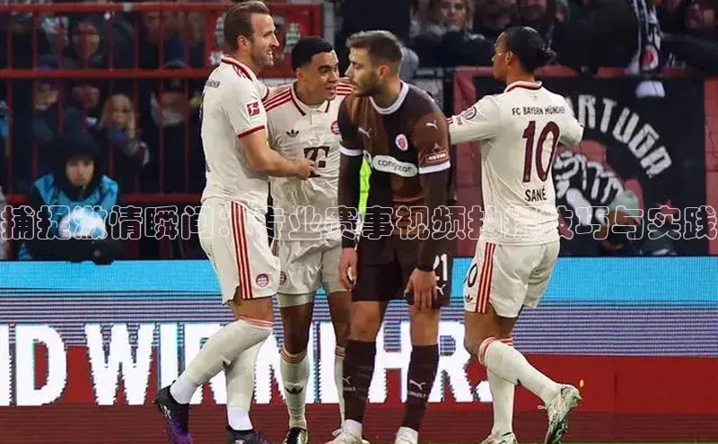 捕捉激情瞬间：专业赛事视频拍摄技巧与实践