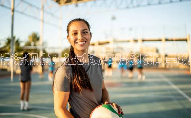 高清视角：运动赛事精彩瞬间呈现