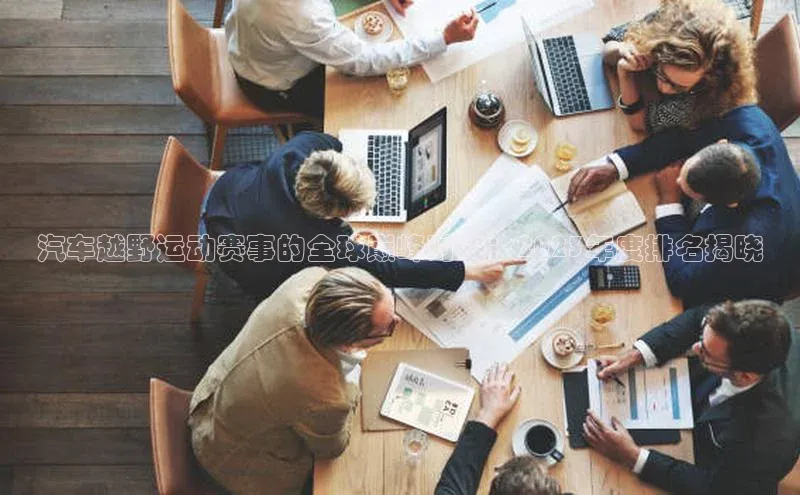 汽车越野运动赛事的全球巅峰对决：2023年度排名揭晓