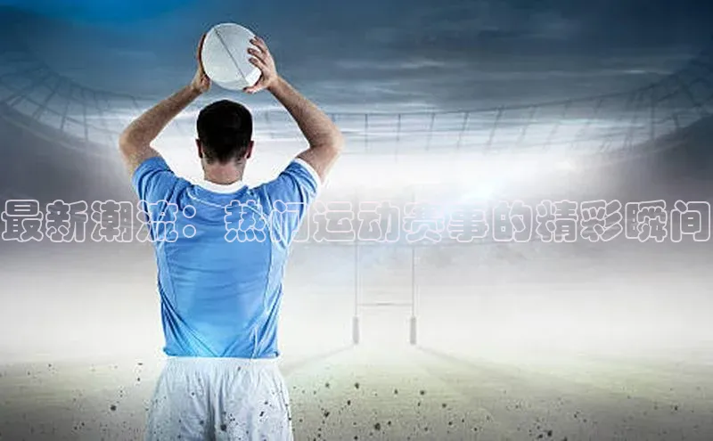 最新潮流：热门运动赛事的精彩瞬间