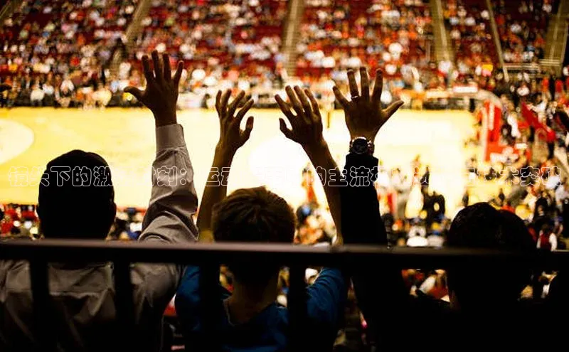 镜头下的激情时刻：运动赛事中的主流相机选择与技术突破