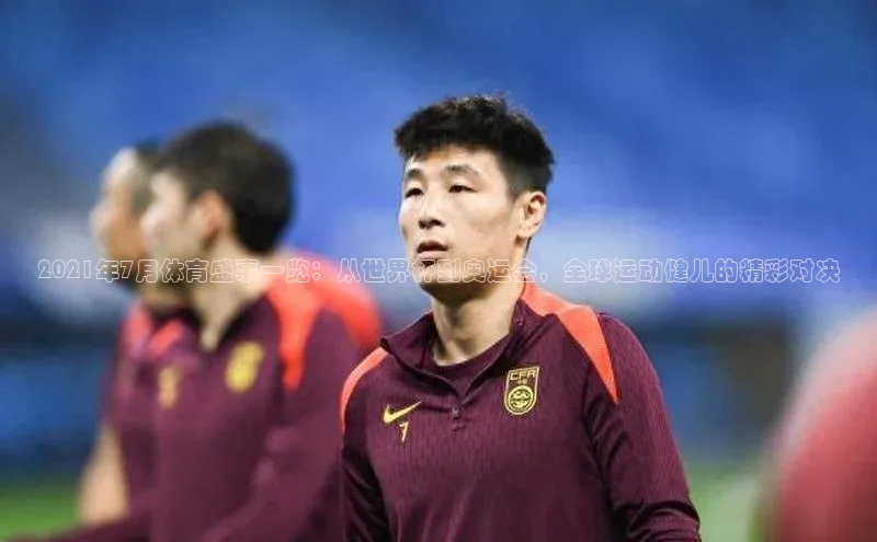 2021年7月体育盛事一览：从世界杯到奥运会，全球运动健儿的精彩对决