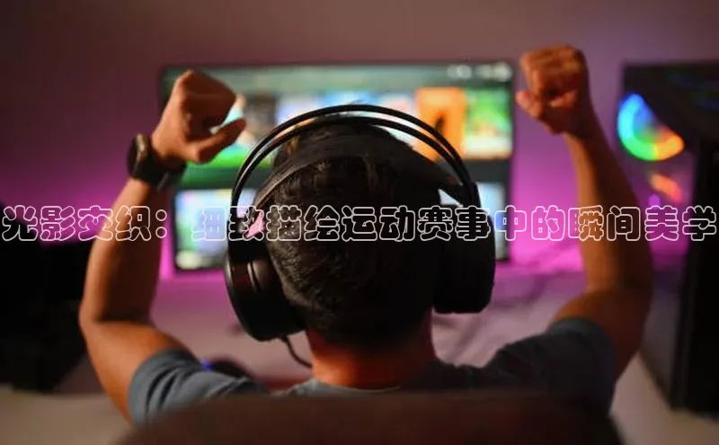 光影交织：细致描绘运动赛事中的瞬间美学