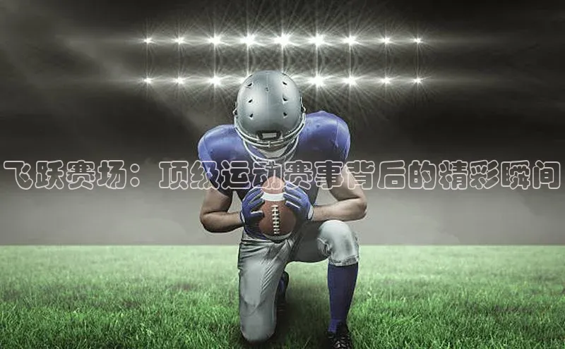 飞跃赛场：顶级运动赛事背后的精彩瞬间