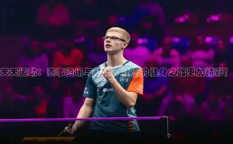 天天运动：赛事资讯与动态，让您的健身之路更加精彩！