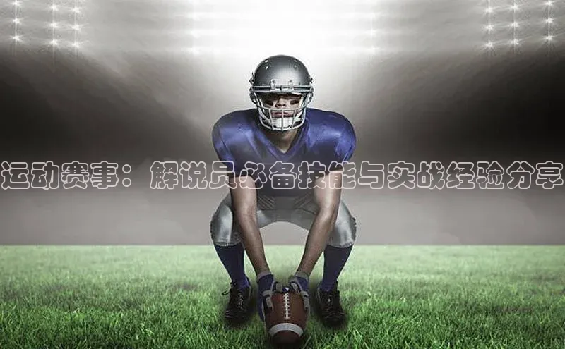 运动赛事：解说员必备技能与实战经验分享