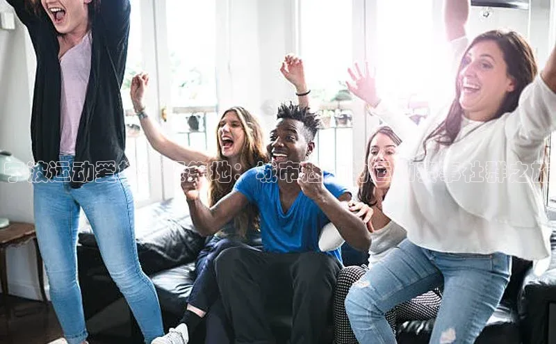 宁波运动爱好者聚集地：城市魅力的运动赛事社群之旅