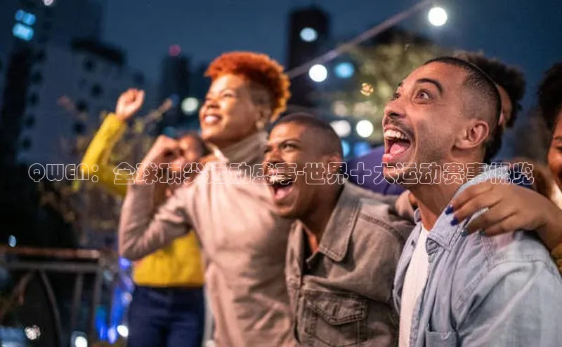 QWEN：全球顶尖运动盛事-世界十大运动赛事概览