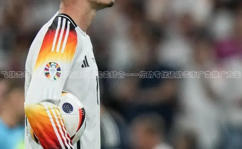 飞跃赛场：感受激情与速度的完美结合——您的专属运动赛事广告推广方案