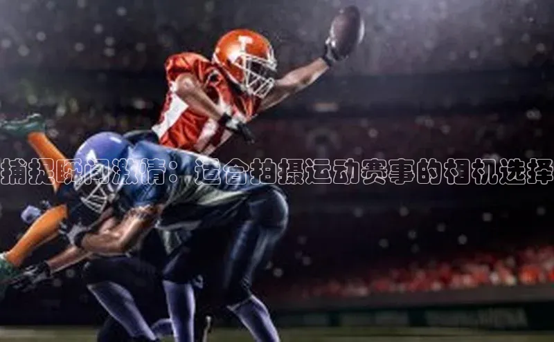 捕捉瞬间激情：适合拍摄运动赛事的相机选择