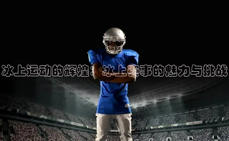 冰上运动的辉煌：冰上赛事的魅力与挑战