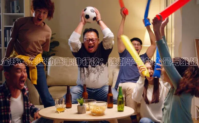 全球女性运动盛事排行榜：性别平等的力量与挑战