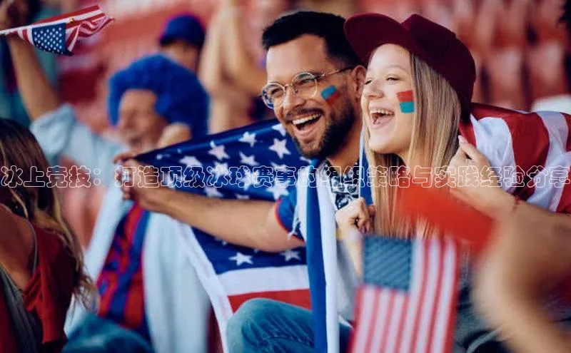 冰上竞技：打造顶级冰球赛事的组织策略与实践经验分享
