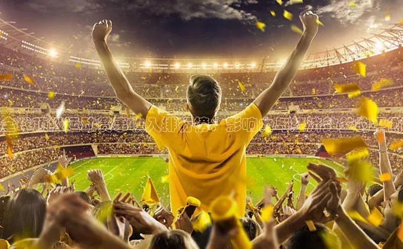 全球顶级运动赛事收入排行榜：影响力与经济效益的平衡