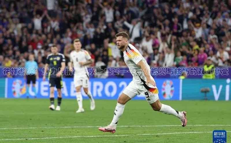 花样游泳：魅力与挑战的水上盛宴——一场视觉与技巧的双重享受