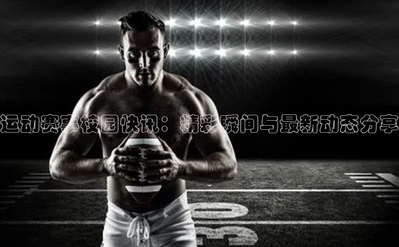 运动赛事校园快讯：精彩瞬间与最新动态分享