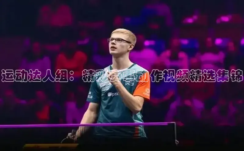 运动达人组：精彩赛事动作视频精选集锦
