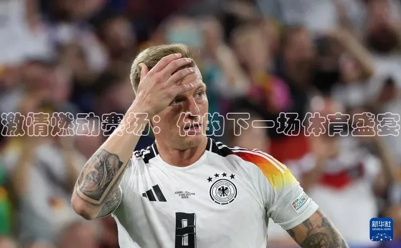 激情燃动赛场：你的下一场体育盛宴