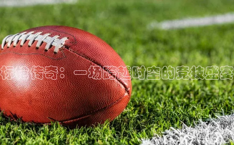 标枪传奇：一场跨越时空的竞技盛宴