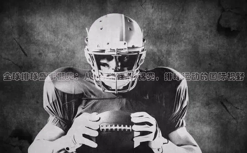 全球排球盛事概览：从世界杯到世锦赛，排球运动的国际视野