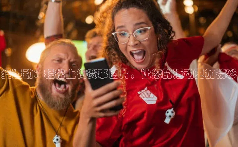 爱运动：轻松上传赛事图片，让您的活动更加精彩